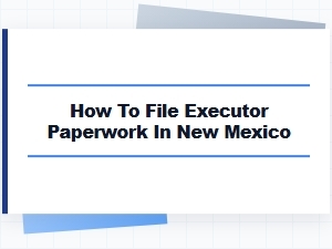 How to File Executor Paperwork in New Mexico