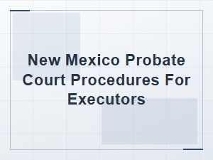 New Mexico Probate Court Procedures for Executors