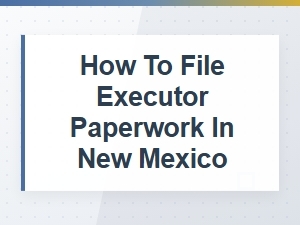 How to File Executor Paperwork in New Mexico
