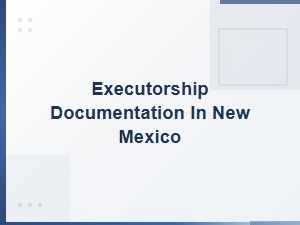 Executorship Documentation for New Mexico Probate