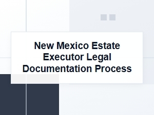 New Mexico Estate Executor Legal Documentation Process
