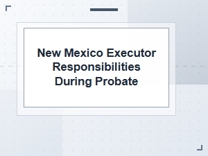 New Mexico Executor Responsibilities During Probate