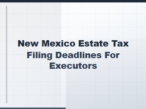 New Mexico Estate Tax Filing Deadlines for Executors